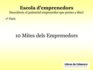 Escola d’emprenedors
  Descobreix el potencial emprenedor que portes a dins!

1ª Part:




       10 Mites dels Emprenedors
 