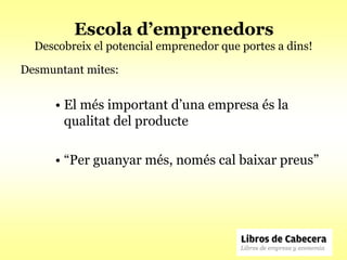 Escola d’emprenedors
  Descobreix el potencial emprenedor que portes a dins!

Desmuntant mites:


      • El més important d’una empresa és la
        qualitat del producte

      • “Per guanyar més, només cal baixar preus”
 