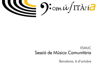 ESMUC
Sessió de Música Comunitària
            Barcelona, 6 d’octubre
 