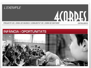L’EXEMPLE


                                                      4CORDES
PROJECTE DE L’ÀREA DE MÚSICA I COMUNITAT DE L’EMM DE MATARÓ   CATALUNYA



INFÀNCIA i OPORTUNITATS
 