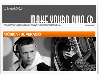 L’EXEMPLE


                         MAKE YOURN OWN cd
PROJECTE DE L’ORGANITZACIÓ SOUND FUTURES DE BIRMINGHAM   REGNE UNIT



MÚSICA I SUPERACIÓ
 