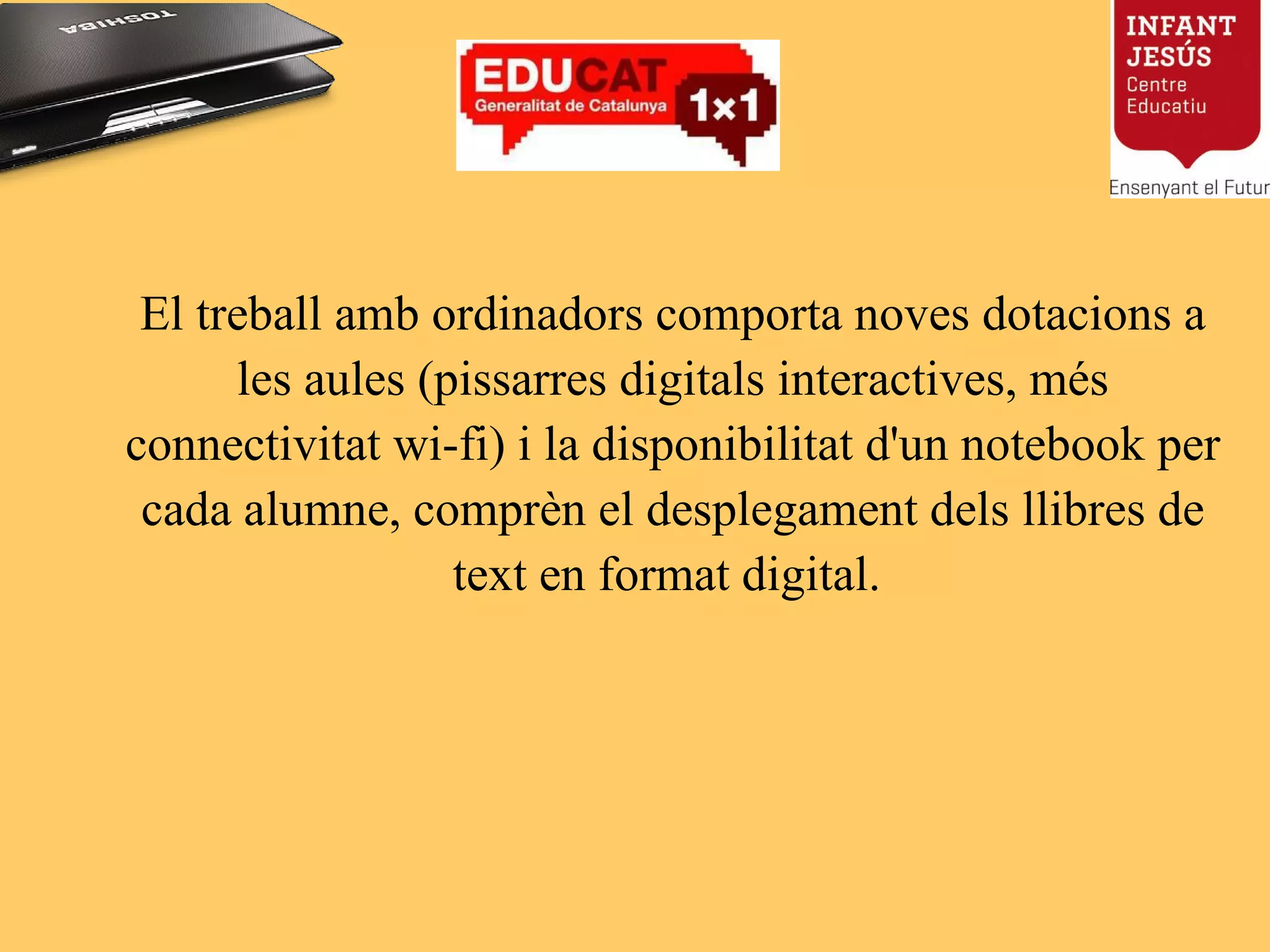 El treball amb ordinadors comporta noves dotacions a les aules (pissarres digitals interactives, més connectivitat wi-fi) i la disponibilitat d'un notebook per cada alumne, comprèn el desplegament dels llibres de text en format digital.  