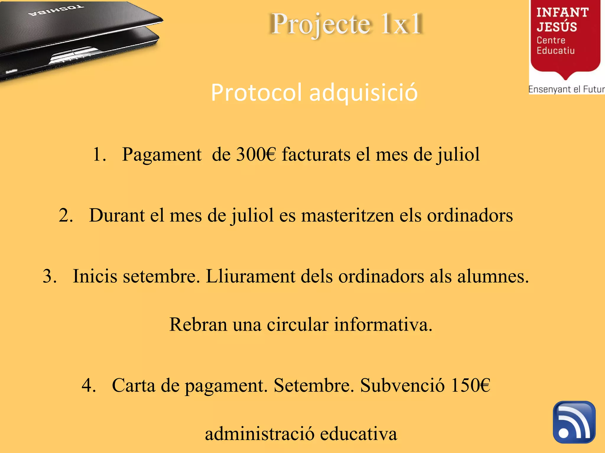Protocol adquisició Pagament  de 300€ facturats el mes de juliol Durant el mes de juliol es masteritzen els ordinadors Inicis setembre. Lliurament dels ordinadors als alumnes. Rebran una circular informativa. Carta de pagament. Setembre. Subvenció 150€ administració educativa Projecte 1x1 