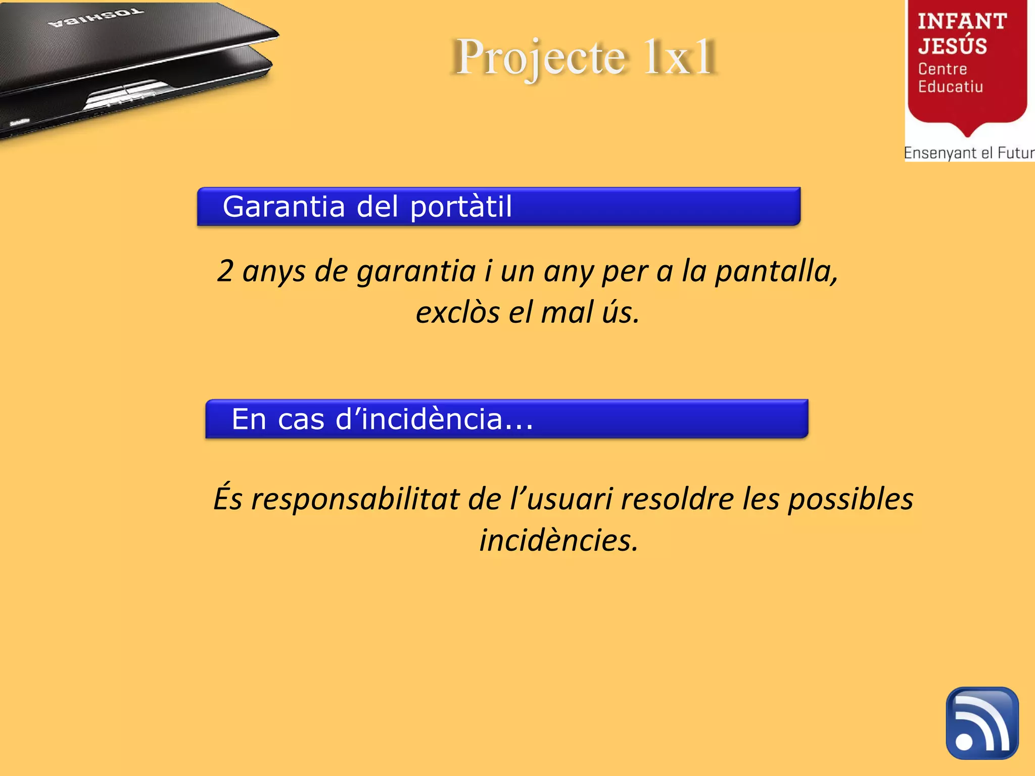 2 anys de garantia i un any per a la pantalla, exclòs el mal ús.   És responsabilitat de l’usuari resoldre les possibles incidències. Projecte 1x1 Garantia del portàtil En cas d’incidència... 