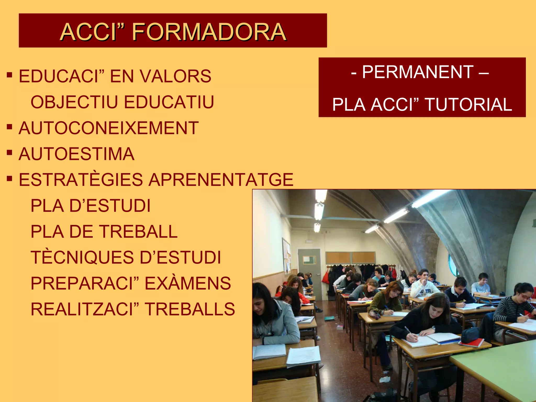 ACCIÓ FORMADORA EDUCACIÓ EN VALORS OBJECTIU EDUCATIU AUTOCONEIXEMENT AUTOESTIMA ESTRATÈGIES APRENENTATGE PLA D’ESTUDI PLA DE TREBALL TÈCNIQUES D’ESTUDI PREPARACIÓ EXÀMENS REALITZACIÓ TREBALLS - PERMANENT –  PLA ACCIÓ TUTORIAL 