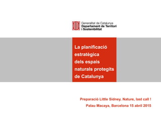 La planificació
estratègica
dels espais
naturals protegits
de Catalunya
Preparació Little Sidney. Nature, last call !
Palau Macaya, Barcelona 15 abril 2015
 