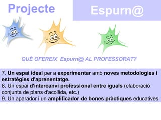 Espurn@ Projecte QUÈ OFEREIX  Espurn@ AL PROFESSORAT? 7.  Un espai ideal  per a  experimentar  amb  noves metodologies i e...