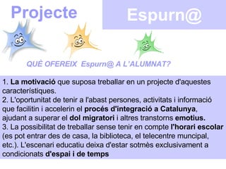 Espurn@ Projecte QUÈ OFEREIX  Espurn@ A L’ALUMNAT? 1.  La motivació  que suposa treballar en un projecte d'aquestes caract...