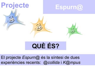 Espurn@ QUÈ ÉS? Projecte El projecte  Espurn@  és la síntesi de dues experiències recents:   @collida  i  [email_address]   