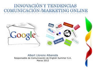 So




           Albert Llorens Albareda
Responsable de Comunicación de English Summer S.A.
                   Marzo 2012
 