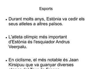 Esports
 Durant molts anys, Estònia va cedir els
seus atletes a altres països.
 L'atleta olímpic més important
d'Estònia és l'esquiador Andrus
Veerpalu.
 En ciclisme, el més notable és Jaan
Kirsipuu que va guanyar diverses
 
