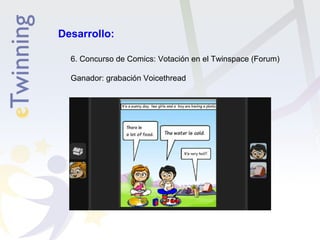 Desarrollo: 
6. Concurso de Comics: Votación en el Twinspace (Forum) 
Ganador: grabación Voicethread 
 