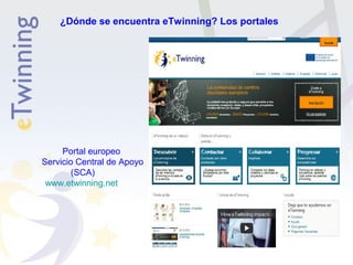 ¿Dónde se encuentra eTwinning? Los portales 
Portal europeo 
Servicio Central de Apoyo 
(SCA) 
www.etwinning.net 
 