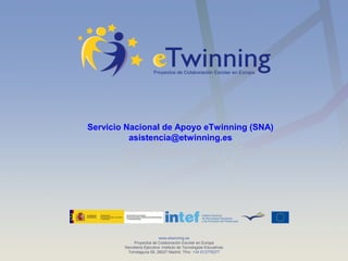 Servicio Nacional de Apoyo eTwinning (SNA) 
asistencia@etwinning.es 
www.etwinning.es 
Proyectos de Colaboración Escolar en Europa 
Secretaría Ejecutiva: Instituto de Tecnologías Educativas 
Torrelaguna 58, 28027 Madrid. Tfno: +34 913778377 
