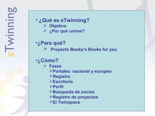• ¿Qué es eTwinning? 
 Objetivo 
 ¿Por qué unirse? 
•¿Para qué? 
 Proyecto Booky’s Books for you 
•¿Cómo? 
 Fases 
Po...