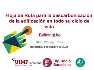 Hoja de Ruta para la descarbonización
de la edificación en todo su ciclo de
vida
BuildingLife
Barcelona, 3 de octubre de 2023
 