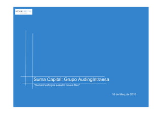 Suma Capital: Grupo AudingIntraesa
“Sumant esforços assolim noves fites”


                                        16 de Març de 2010
 
