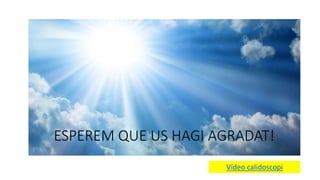 ESPEREM QUE US HAGI AGRADAT!
Vídeo calidoscopi
 