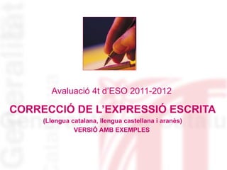 Avaluació 4t d’ESO 2011-2012

CORRECCIÓ DE L’EXPRESSIÓ ESCRITA
     (Llengua catalana, llengua castellana i aranès)
               VERSIÓ AMB EXEMPLES
 