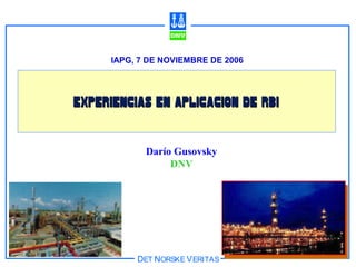 DET NORSKE VERITAS
Darío Gusovsky
DNV
IAPG, 7 DE NOVIEMBRE DE 2006
EXPERIENCIAS EN APLICACION DE RBIEXPERIENCIAS EN APLICACION DE RBI
 