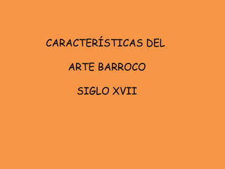 CARACTERÍSTICAS DEL
ARTE BARROCO
SIGLO XVII
 