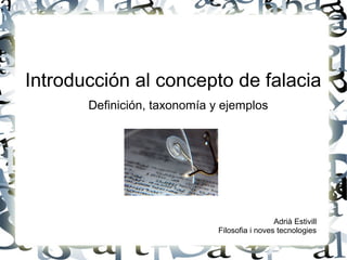 Introducción al concepto de falacia
       Definición, taxonomía y ejemplos




                                               Adrià Estivill
                              Filosofia i noves tecnologies
 
