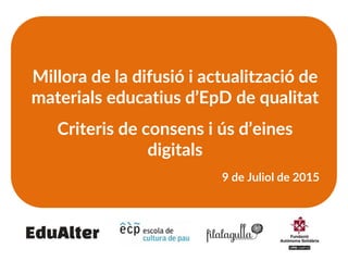 Millora de la difusió i actualització de
materials educatius d’EpD de qualitat
Criteris de consens i ús d’eines
digitals
9 de Juliol de 2015
 