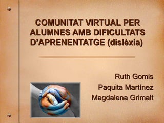 COMUNITAT VIRTUAL PER ALUMNES AMB DIFICULTATS D’APRENENTATGE (dislèxia)   Ruth Gomis Paquita Martínez Magdalena Grimalt 