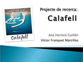 Projecte de recerca:   Calafell Ana Herrero Guillén Víctor Franquet Marcillas 