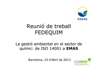 1
Reunió de treball
FEDEQUIM
La gestió ambiental en el sector de
químic: de ISO 14001 a EMAS
Barcelona, 23 d’Abril de 2013
 