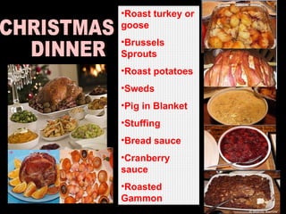 Roast turkey or goose Brussels Sprouts  Roast potatoes  Sweds Pig in Blanket Stuffing Bread sauce Cranberry sauce Roasted Gammon CHRISTMAS DINNER 