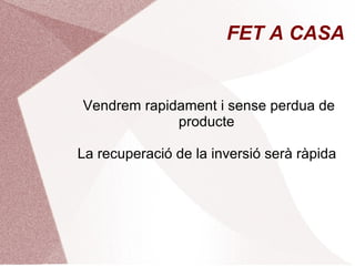 FET A CASA

Vendrem rapidament i sense perdua de
producte
La recuperació de la inversió serà ràpida

 