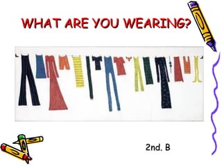 WHAT ARE YOU WEARING?




               2nd. B
 