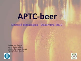 APTC-beer DireccióEstratègica– Desembre 2010 Pol Arranz Esteve Aitor Barrera Pérez Carlos Bermudo Crespo Toni Warlam Barniol 