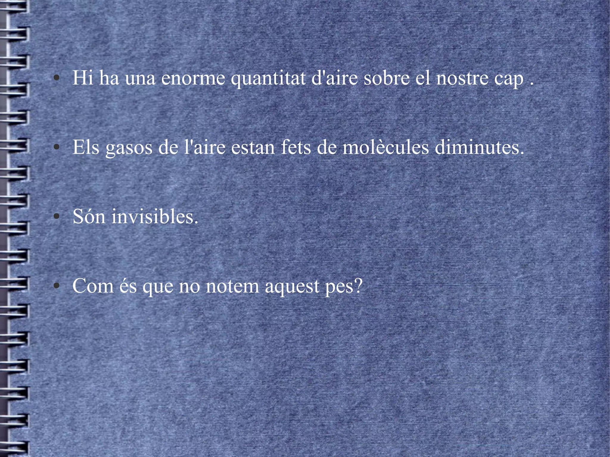 ● Hi ha una enorme quantitat d'aire sobre el nostre cap .
● Els gasos de l'aire estan fets de molècules diminutes.
● Són invisibles.
● Com és que no notem aquest pes?
 