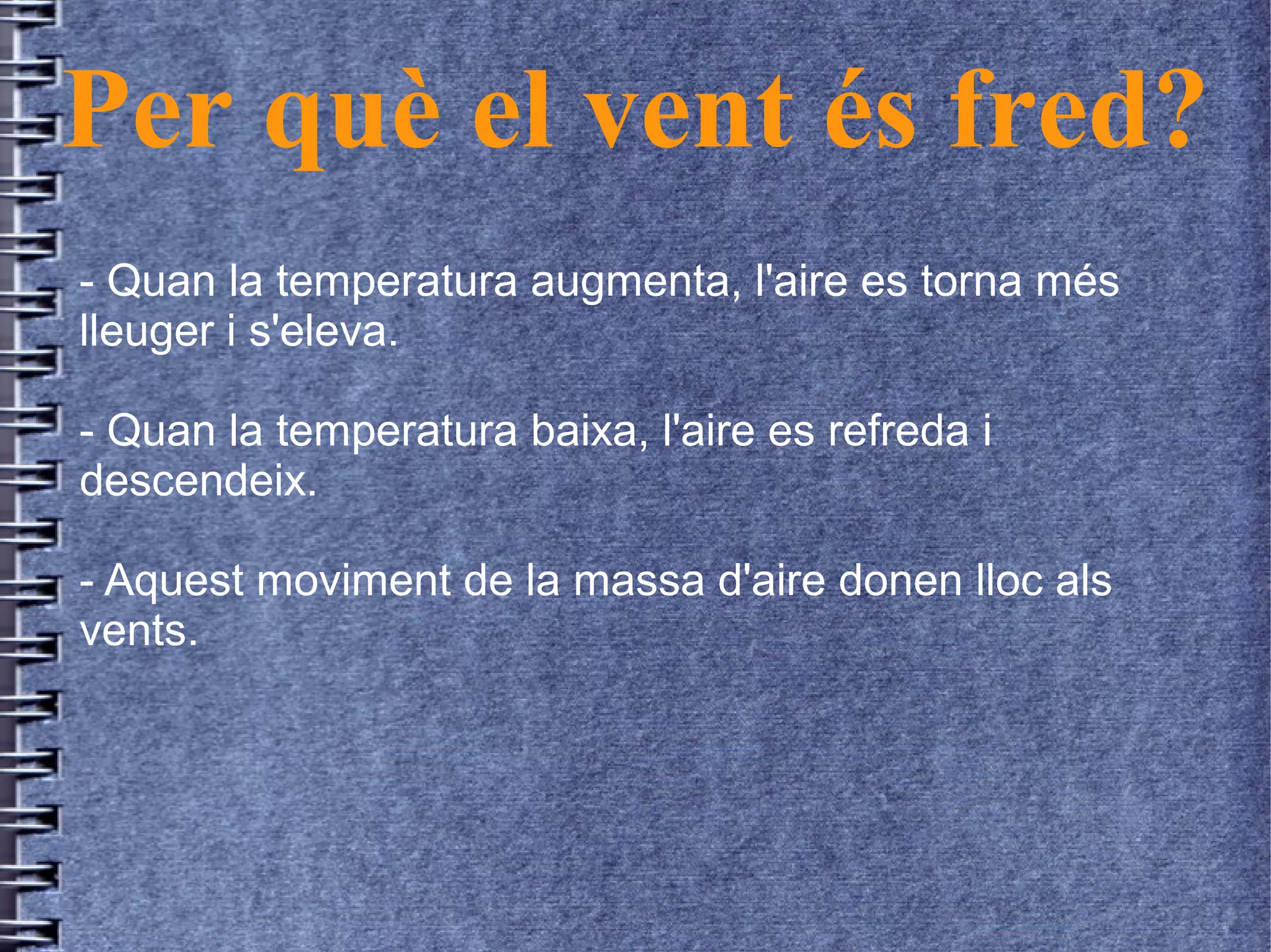 Per què el vent és fred?
- Quan la temperatura augmenta, l'aire es torna més
lleuger i s'eleva.
- Quan la temperatura baixa, l'aire es refreda i
descendeix.
- Aquest moviment de la massa d'aire donen lloc als
vents.
 