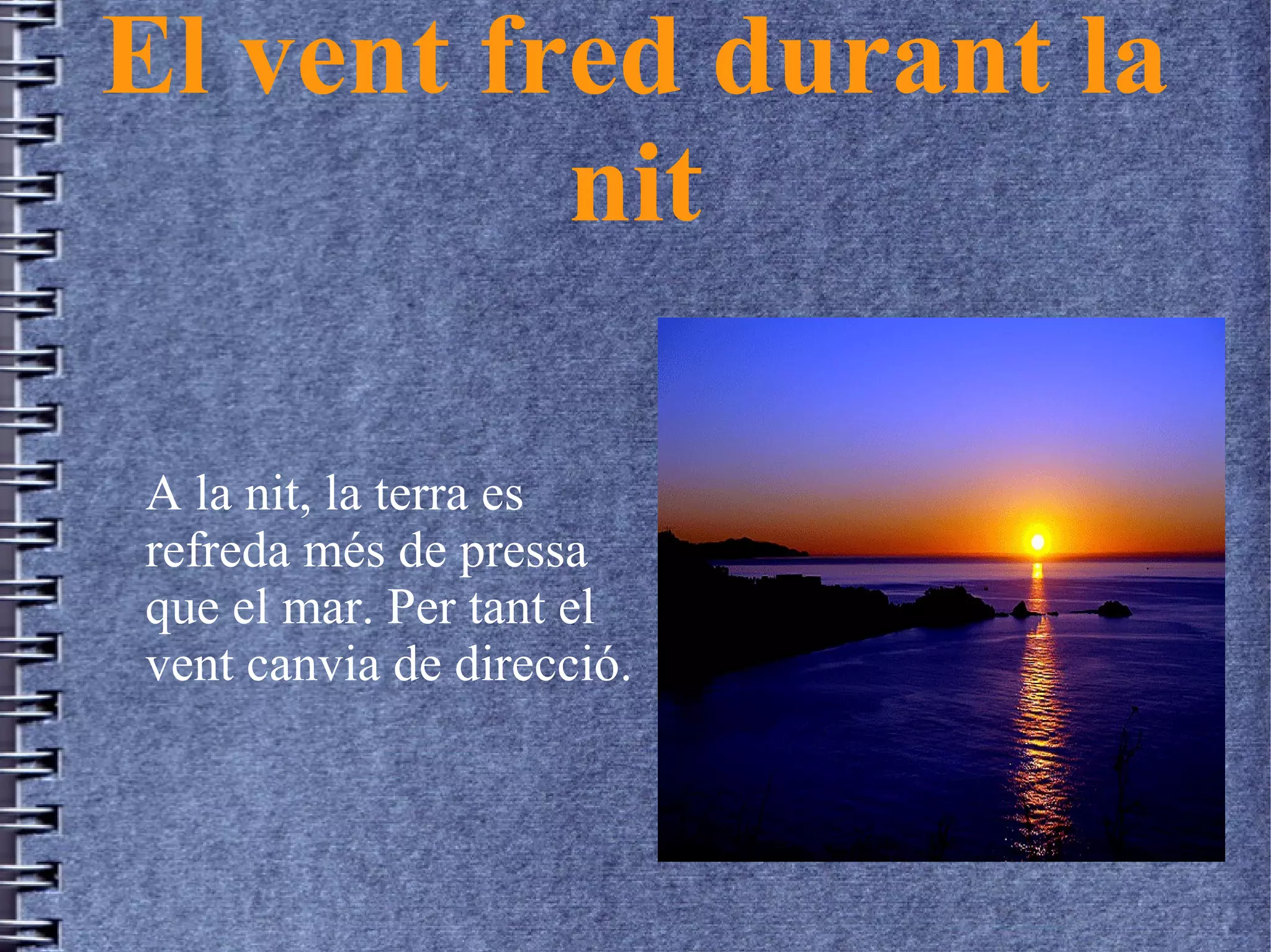 El vent fred durant la
nit
A la nit, la terra es
refreda més de pressa
que el mar. Per tant el
vent canvia de direcció.
 