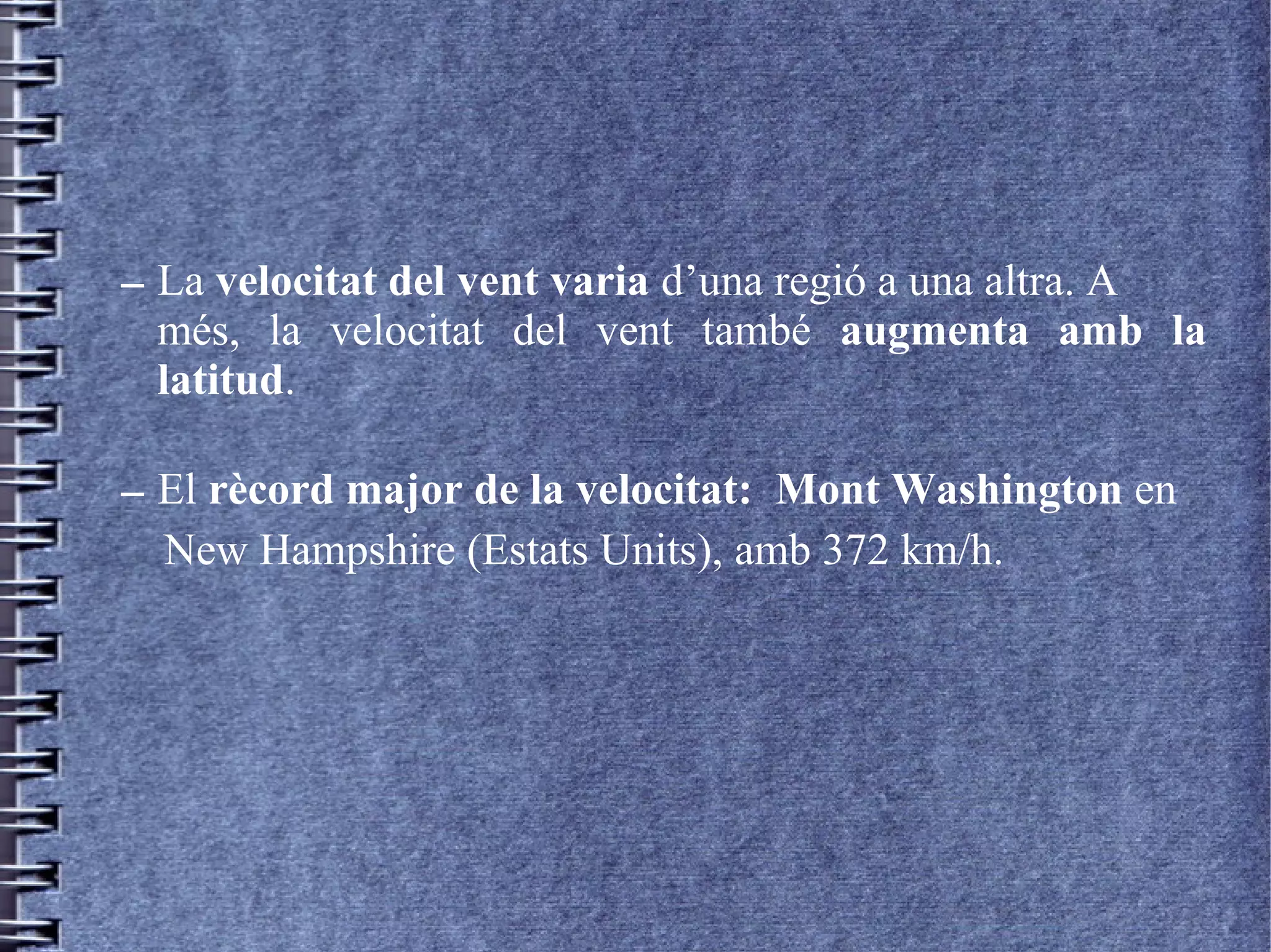 – La velocitat del vent varia d’una regió a una altra. A
més, la velocitat del vent també augmenta amb la
latitud.
– El rècord major de la velocitat: Mont Washington en
New Hampshire (Estats Units), amb 372 km/h.
 