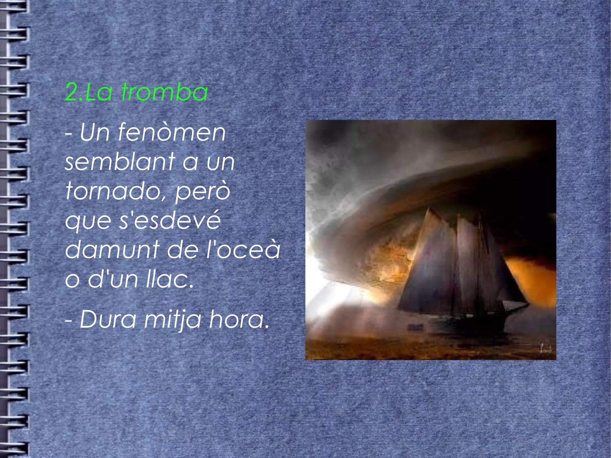 2.La tromba
- Un fenòmen
semblant a un
tornado, però
que s'esdevé
damunt de l'oceà
o d'un llac.
- Dura mitja hora.
 