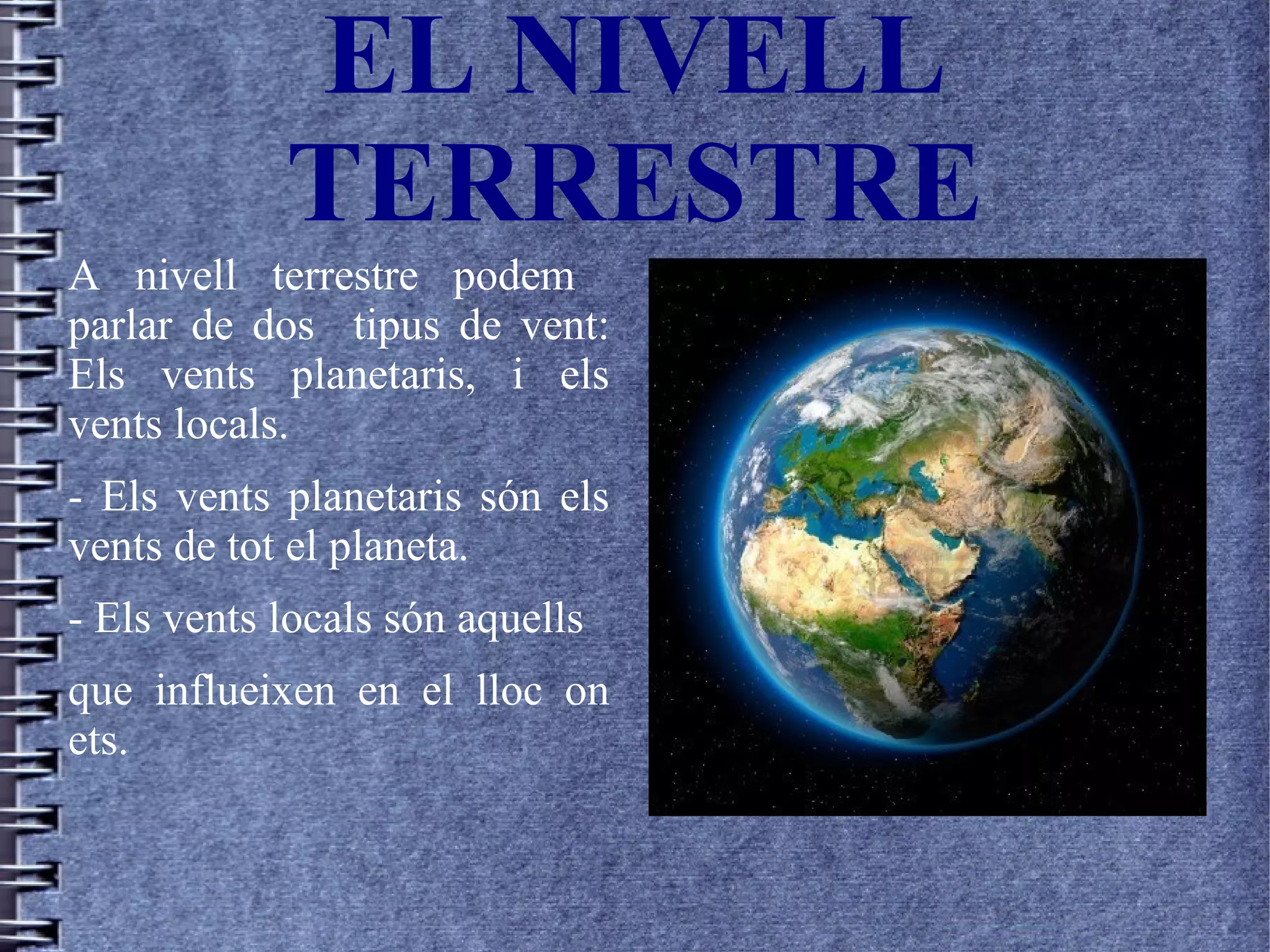 EL NIVELL
TERRESTRE
A nivell terrestre podem
parlar de dos tipus de vent:
Els vents planetaris, i els
vents locals.
- Els vents planetaris són els
vents de tot el planeta.
- Els vents locals són aquells
que influeixen en el lloc on
ets.
 