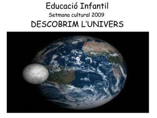 Educació Infantil Setmana cultural 2009  DESCOBRIM L’UNIVERS 