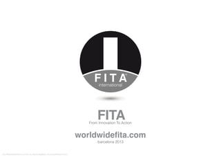 FITA
worldwidefita.com
barcelona 2013
From Innovation To Action
FITA “FROM INNOVATION TO ACTION. ALL RIGHTS RESERVED. TM, ® & COPYRIGHT © 2013
 