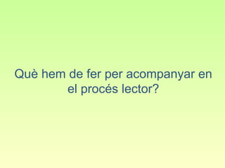 Què hem de fer per acompanyar en
        el procés lector?
 