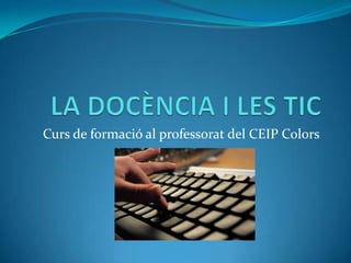 LA DOCÈNCIA I LES TIC Curs de formació al professorat del CEIP Colors 