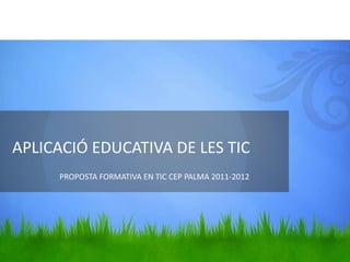 APLICACIÓ EDUCATIVA DE LES TIC
     PROPOSTA FORMATIVA EN TIC CEP PALMA 2011-2012
 