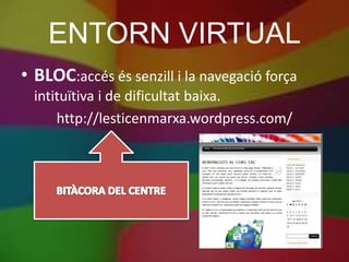 ENTORN VIRTUAL
• BLOC:accés és senzill i la navegació força
  intituïtiva i de dificultat baixa.
      http://lesticenmarxa.wordpress.com/
 