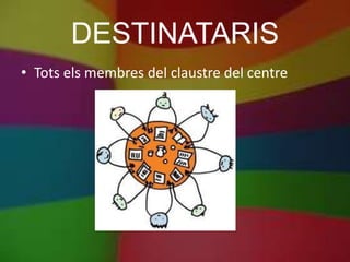 DESTINATARIS
• Tots els membres del claustre del centre
 