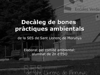 Decàleg de bones  pràctiques ambientals de la SES de Sant Llorenç de Morunys Elaborat pel comité ambiental: alumnat de 2n d’ESO 