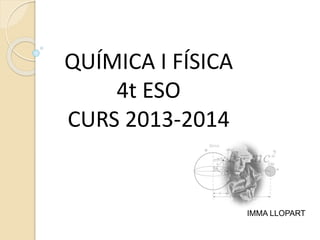 IMMA LLOPART
QUÍMICA I FÍSICA
4t ESO
CURS 2013-2014
 