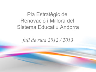 Pla Estratègic de
 Renovació i Millora del
Sistema Educatiu Andorra

  full de ruta 2012 / 2013
 